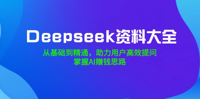 Deepseek资料大全，从基础到精通，助力用户高效提问，掌握AI赚钱思路-KJ分享