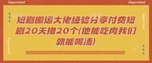 短剧搬运大佬经验分享付费短剧20天撸20个(他能吃肉我们就能喝汤)-KJ分享