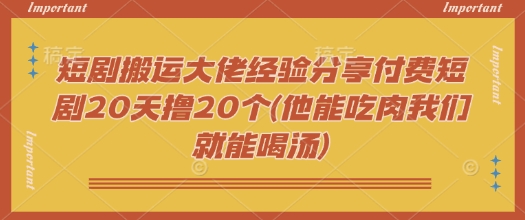 短剧搬运大佬经验分享付费短剧20天撸20个(他能吃肉我们就能喝汤)-KJ分享