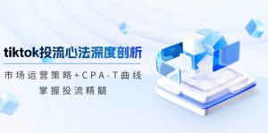 TikTok投流矩阵系统运营课程:市场运营策略+CPA-T曲线,掌握投流精髓(更新)-KJ分享