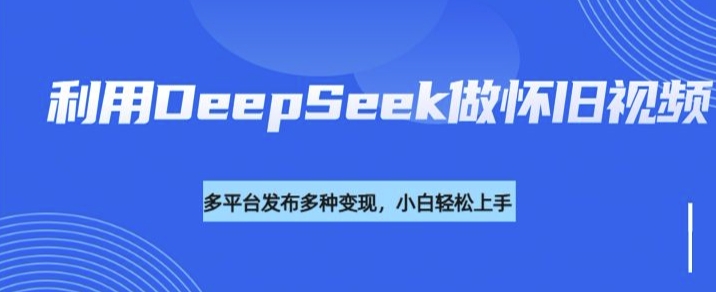 利用DeepSeek做怀旧视频，流量号多渠道变现能力强-KJ分享