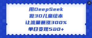 用DeepSeek做3D儿童绘本，让流量暴涨300%，单日变现多张-KJ分享
