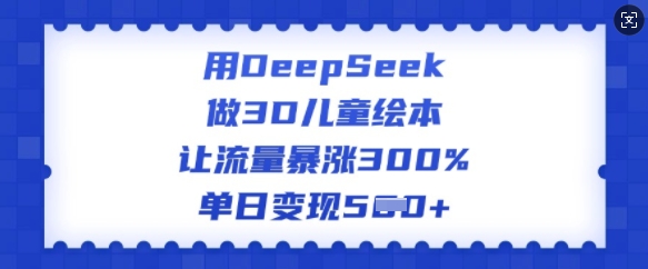 用DeepSeek做3D儿童绘本，让流量暴涨300%，单日变现多张-KJ分享