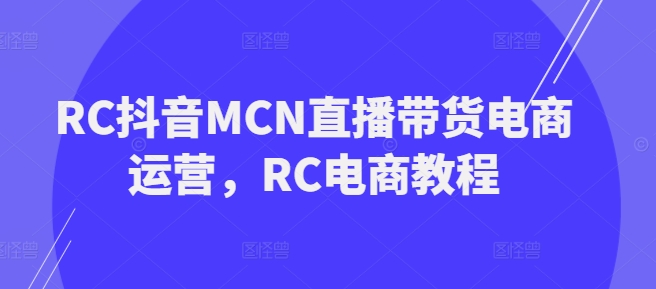 RC抖音MCN直播带货电商运营,RC电商教程-KJ分享