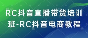 RC抖音直播带货培训班-RC抖音电商教程-KJ分享