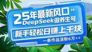 25年最新风口,用DeepSeek做养生号,新手轻松日赚上千块,一条作品涨粉…-KJ分享