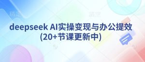 deepseek AI实操变现与办公提效(20+节课更新中)-KJ分享