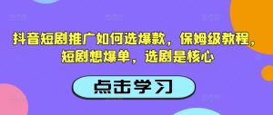 抖音短剧推广如何选爆款，保姆级教程，短剧想爆单，选剧是核心-KJ分享