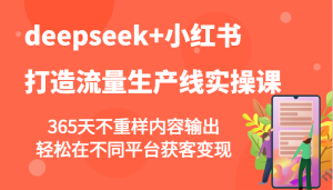 deepseek+小红书打造流量生产线实操课，365天不重样内容输出，轻松在不同平台获客变现-KJ分享