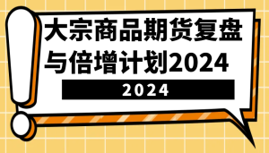 大宗商品期货复盘与倍增计划：识别市场趋势、优化交易策略，提升盈利能力！（更新）-KJ分享