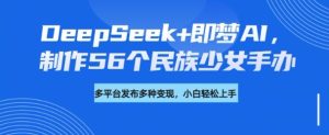 DeepSeek+即梦AI，制作56个民族少女手办，附详细教程+变现方向-KJ分享