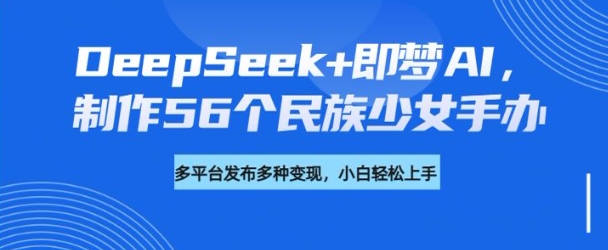 DeepSeek+即梦AI，制作56个民族少女手办，附详细教程+变现方向-KJ分享