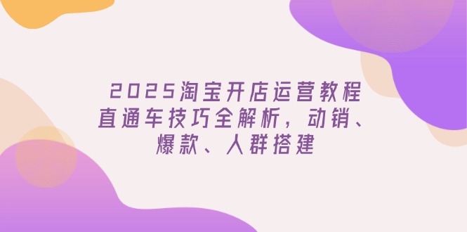 2025淘宝开店运营教程更新，直通车技巧全解析，动销、爆款、人群搭建-KJ分享