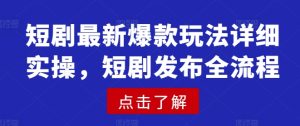 短剧最新爆款玩法详细实操,短剧发布全流程-KJ分享
