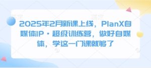 2025年2月新课上线，PlanX自媒体IP·超级训练营，做好自媒体，学这一门课就够了-KJ分享