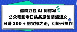 借助豆包AI同时写公众号和今日头条原创情感短文日入3张的实操之路，可矩形操作-KJ分享