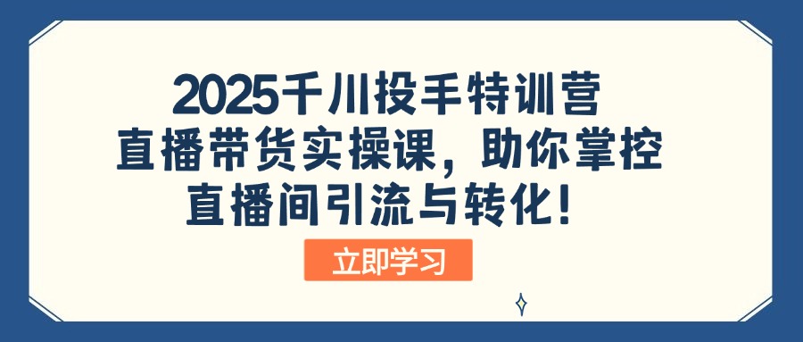 2025千川投手特训营：直播带货实操课，助你掌控直播间引流与转化！-KJ分享