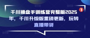 千川操盘手训练营完整版2025年，千川升级版重磅更新，玩转直播带货-KJ分享