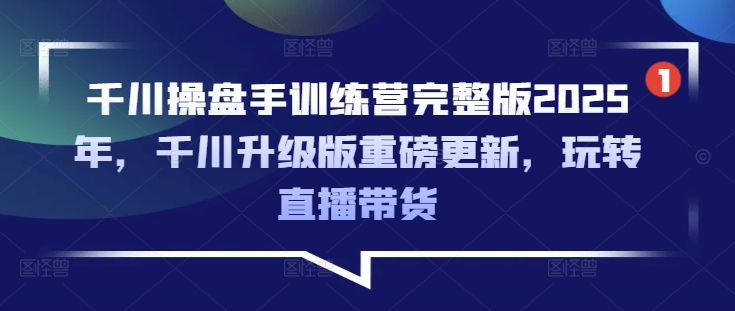 千川操盘手训练营完整版2025年，千川升级版重磅更新，玩转直播带货-KJ分享