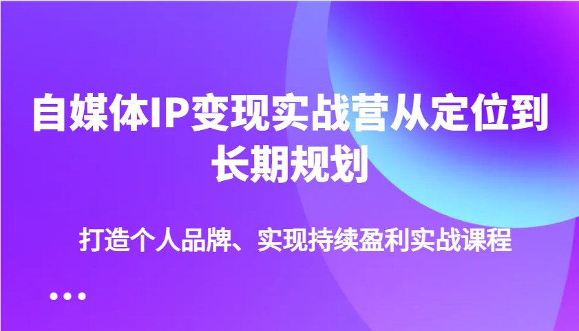 自媒体IP变现实战营从定位到长期规划，打造个人品牌、实现持续盈利实战课程-KJ分享