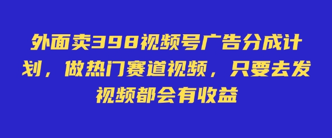 外面卖598视频号广告分成计划，不直播 不卖货 不露脸，只要去发视频都会有收益-KJ分享