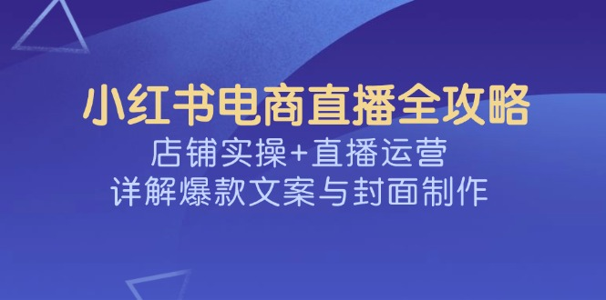 小红书电商直播全攻略，店铺实操+直播运营，详解爆款文案与封面制作-KJ分享