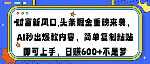财富新风口,头条掘金重磅来袭AI秒出爆款内容简单复制粘贴即可上手，日…-KJ分享