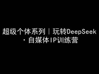 超级个体系列，玩转DeepSeek·自媒体IP训练营，deepseek教程-KJ分享