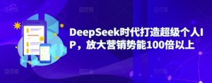DeepSeek时代打造超级个人IP，放大营销势能100倍以上-KJ分享