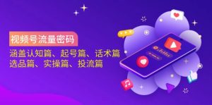 视频号流量密码：涵盖认知篇、起号篇、话术篇、选品篇、实操篇、投流篇-KJ分享