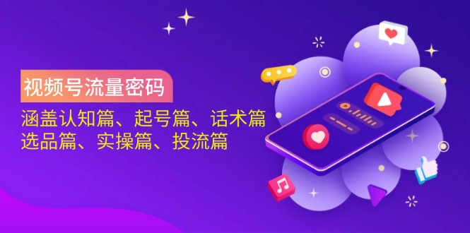 视频号流量密码：涵盖认知篇、起号篇、话术篇、选品篇、实操篇、投流篇-KJ分享