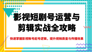 影视短剧号运营与剪辑实战全攻略,快速掌握影视账号起号逻辑,提升视频质量与传播效果-KJ分享