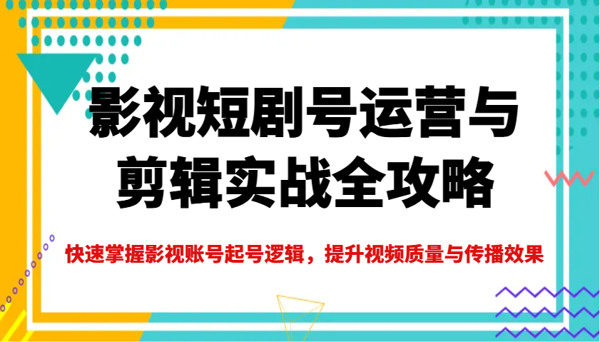 影视短剧号运营与剪辑实战全攻略，快速掌握影视账号起号逻辑，提升视频质量与传播效果-KJ分享