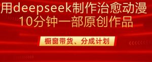 用deepseek制作治愈系漫剪，20分钟一部纯原创作品，多种变现渠道外面收费980-KJ分享