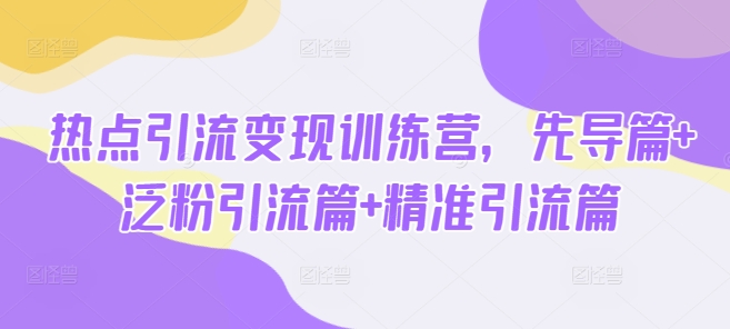 热点引流变现训练营，先导篇+泛粉引流篇+精准引流篇-KJ分享