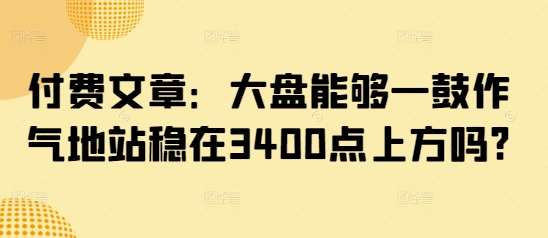 付费文章:大盘能够一鼓作气地站稳在3400点上方吗?-KJ分享