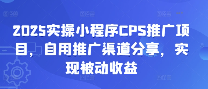2025实操小程序CPS推广项目，自用推广渠道分享，实现被动收益-KJ分享