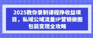 2025教你录制课程挣收益项目，私域公域流量IP营销做图包装变现全攻略-KJ分享