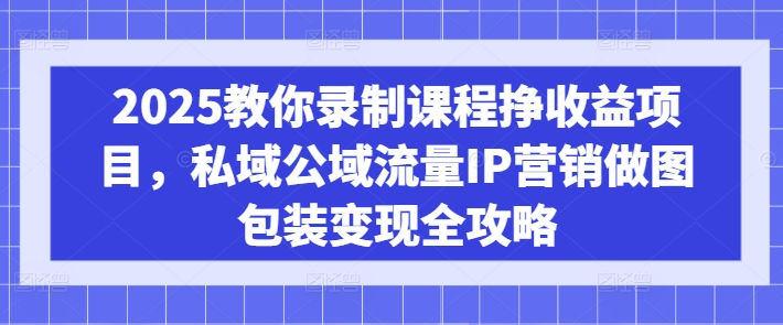 2025教你录制课程挣收益项目，私域公域流量IP营销做图包装变现全攻略-KJ分享