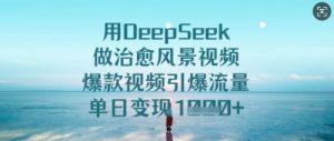 用DeepSeek做治愈风景视频，爆款视频引爆流量，单日变现多张-KJ分享