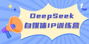 DeepSeek自媒体IP训练营，掌握四位定位法 长板变现模型 开启自媒体新篇章（更新）-KJ分享