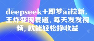 原客单价998的deepseek+即梦ai拉新，王炸变现赛道，每天发发视频，就能轻松挣收益-KJ分享