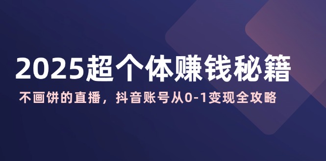 2025超个体赚钱秘籍：不画饼的直播，抖音账号从0-1变现全攻略-KJ分享