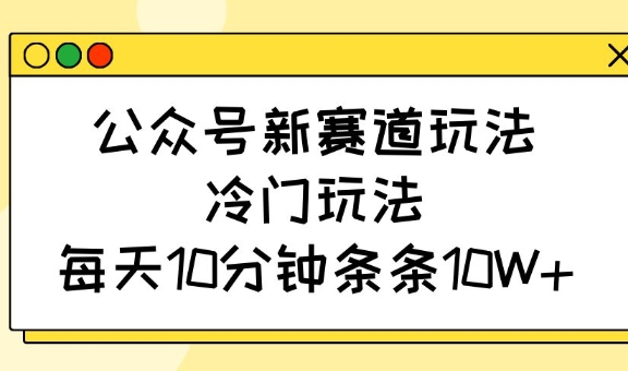 公众号新赛道玩法，冷门玩法，每天10分钟条条10W+-KJ分享
