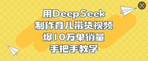 用DeepSeek制作育儿带货视频，爆10W单销量，手把手教学-KJ分享