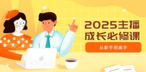 2025主播成长必修课,主播从新手到高手,涵盖趋势、定位、能力构建等-KJ分享