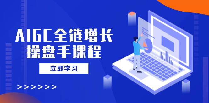 AIGC全链增长操盘手课程,从AI基础到私有化应用,轻松驾驭AI助力营销-KJ分享