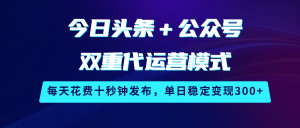 今日头条＋公众号双重代运营模式，每天花费十秒钟发布，单日稳定变现300+-KJ分享