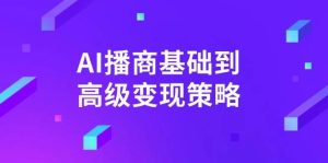AI播商基础到高级变现策略。通过详细拆解和讲解，实现商业变现。-KJ分享