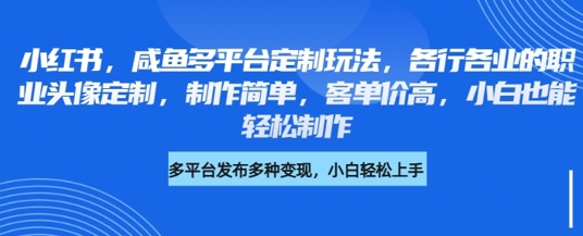 小红书咸鱼多平台定制玩法，各行各业的职业头像定制，制作简单，客单价高，小白也能轻松制作-KJ分享